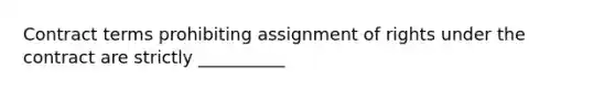 Contract terms prohibiting assignment of rights under the contract are strictly __________