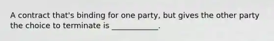 A contract that's binding for one party, but gives the other party the choice to terminate is ____________.