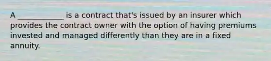 A ____________ is a contract that's issued by an insurer which provides the contract owner with the option of having premiums invested and managed differently than they are in a fixed annuity.