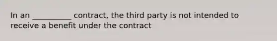 In an __________ contract, the third party is not intended to receive a benefit under the contract