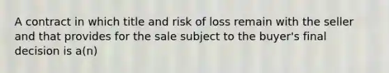 A contract in which title and risk of loss remain with the seller and that provides for the sale subject to the buyer's final decision is a(n)