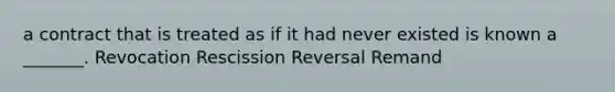 a contract that is treated as if it had never existed is known a _______. Revocation Rescission Reversal Remand