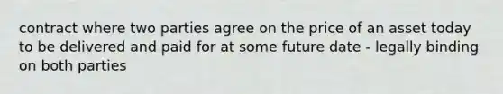 contract where two parties agree on the price of an asset today to be delivered and paid for at some future date - legally binding on both parties