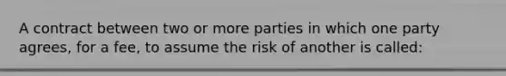 A contract between two or more parties in which one party agrees, for a fee, to assume the risk of another is called: