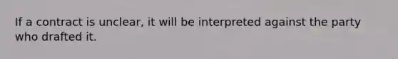 ​If a contract is unclear, it will be interpreted against the party who drafted it.