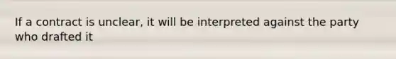 If a contract is unclear, it will be interpreted against the party who drafted it