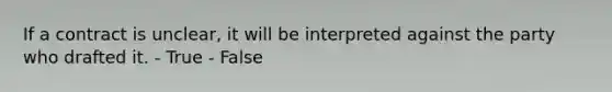 If a contract is unclear, it will be interpreted against the party who drafted it. - True - False