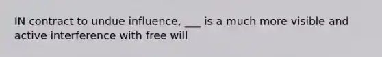 IN contract to undue influence, ___ is a much more visible and active interference with free will