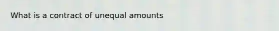 What is a contract of unequal amounts