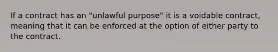 If a contract has an "unlawful purpose" it is a voidable contract, meaning that it can be enforced at the option of either party to the contract.