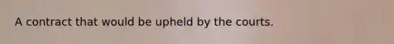 A contract that would be upheld by the courts.