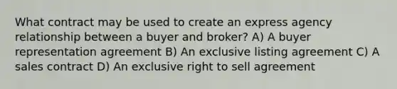 What contract may be used to create an express agency relationship between a buyer and broker? A) A buyer representation agreement B) An exclusive listing agreement C) A sales contract D) An exclusive right to sell agreement