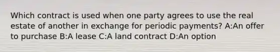 Which contract is used when one party agrees to use the real estate of another in exchange for periodic payments? A:An offer to purchase B:A lease C:A land contract D:An option