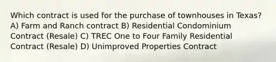 Which contract is used for the purchase of townhouses in Texas? A) Farm and Ranch contract B) Residential Condominium Contract (Resale) C) TREC One to Four Family Residential Contract (Resale) D) Unimproved Properties Contract