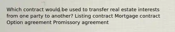 Which contract would be used to transfer real estate interests from one party to another? Listing contract Mortgage contract Option agreement Promissory agreement