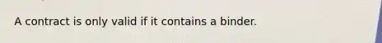 A contract is only valid if it contains a binder.