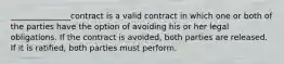 _______________contract is a valid contract in which one or both of the parties have the option of avoiding his or her legal obligations. If the contract is avoided, both parties are released. If it is ratified, both parties must perform.