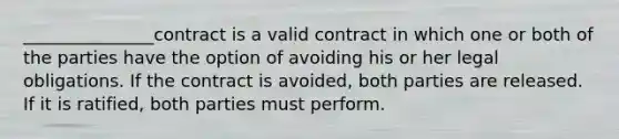 _______________contract is a valid contract in which one or both of the parties have the option of avoiding his or her legal obligations. If the contract is avoided, both parties are released. If it is ratified, both parties must perform.