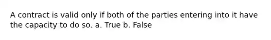 A contract is valid only if both of the parties entering into it have the capacity to do so.​ a. True b. False