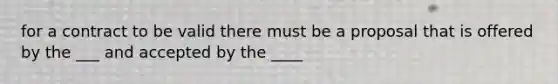 for a contract to be valid there must be a proposal that is offered by the ___ and accepted by the ____