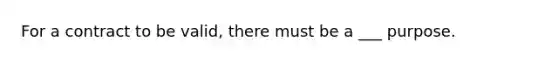 For a contract to be valid, there must be a ___ purpose.