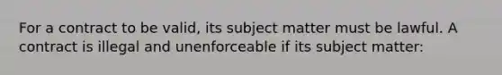 For a contract to be valid, its subject matter must be lawful. A contract is illegal and unenforceable if its subject matter: