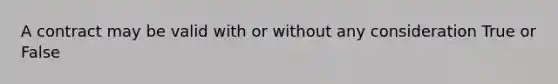 A contract may be valid with or without any consideration True or False