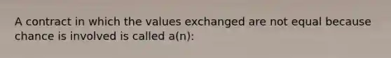 A contract in which the values exchanged are not equal because chance is involved is called a(n):