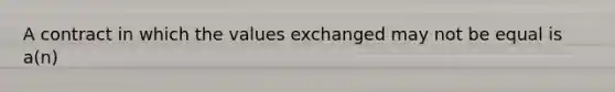 A contract in which the values exchanged may not be equal is a(n)