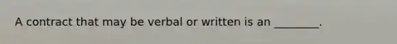 A contract that may be verbal or written is an ________.