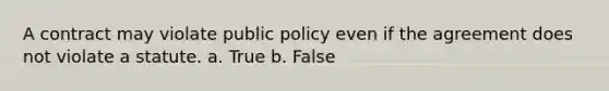 A contract may violate public policy even if the agreement does not violate a statute. a. True b. False