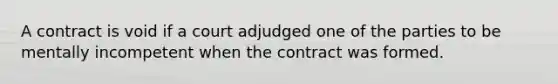 A contract is void if a court adjudged one of the parties to be mentally incompetent when the contract was formed.