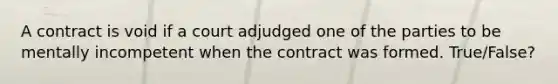 A contract is void if a court adjudged one of the parties to be mentally incompetent when the contract was formed. True/False?