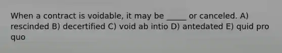 When a contract is voidable, it may be _____ or canceled. A) rescinded B) decertified C) void ab intio D) antedated E) quid pro quo