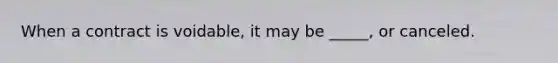 When a contract is voidable, it may be _____, or canceled.