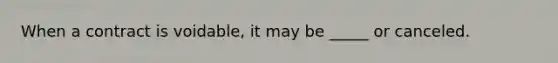 When a contract is voidable, it may be _____ or canceled.