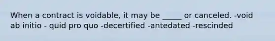 When a contract is voidable, it may be _____ or canceled. -void ab initio - quid pro quo -decertified -antedated -rescinded