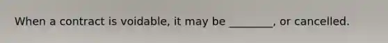 When a contract is voidable, it may be ________, or cancelled.