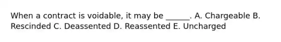 When a contract is voidable, it may be ______. A. Chargeable B. Rescinded C. Deassented D. Reassented E. Uncharged