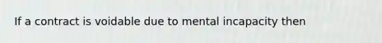 If a contract is voidable due to mental incapacity then