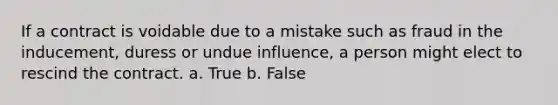 If a contract is voidable due to a mistake such as fraud in the inducement, duress or undue influence, a person might elect to rescind the contract. a. True b. False