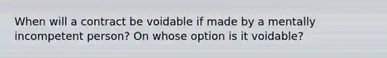 When will a contract be voidable if made by a mentally incompetent person? On whose option is it voidable?