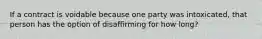 If a contract is voidable because one party was intoxicated, that person has the option of disaffirming for how long?