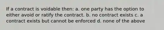 If a contract is voidable then: a. one party has the option to either avoid or ratify the contract. b. no contract exists c. a contract exists but cannot be enforced d. none of the above