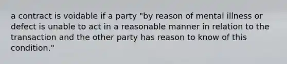 a contract is voidable if a party "by reason of mental illness or defect is unable to act in a reasonable manner in relation to the transaction and the other party has reason to know of this condition."