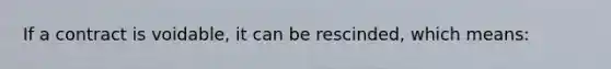 If a contract is voidable, it can be rescinded, which means: