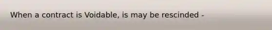 When a contract is Voidable, is may be rescinded -