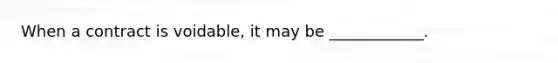 When a contract is voidable, it may be ____________.