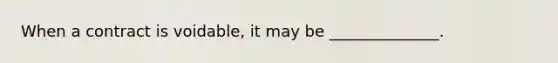 When a contract is voidable, it may be ______________.