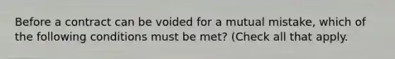 Before a contract can be voided for a mutual mistake, which of the following conditions must be met? (Check all that apply.